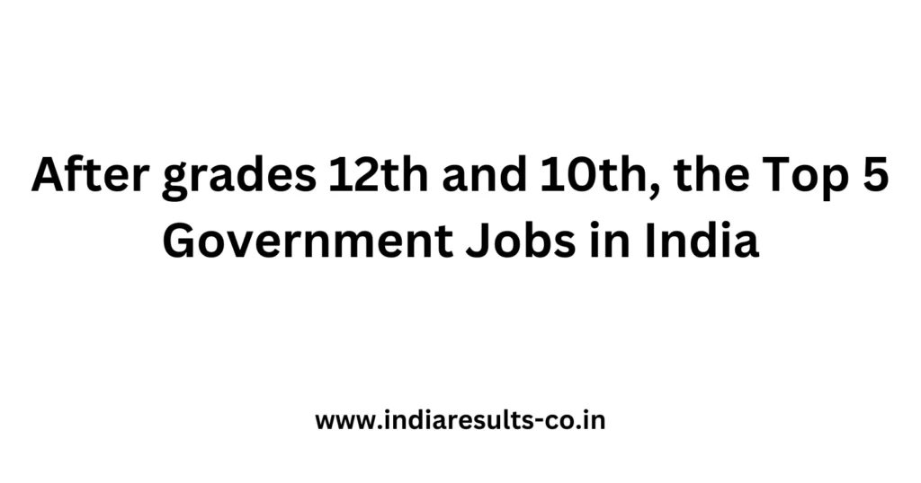 After grades 12th and 10th, the Top 5 Government Jobs in India 2 After grades 12th and 10th the Top 5 Government Jobs in India