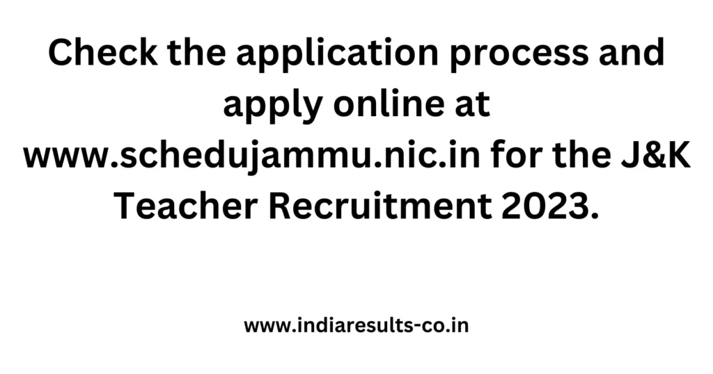 Check the application process and apply online for the J&K Teacher Recruitment 2023. 2 Check the application process and apply online at www.schedujammu.nic .in for the JK Teacher Recruitment 2023