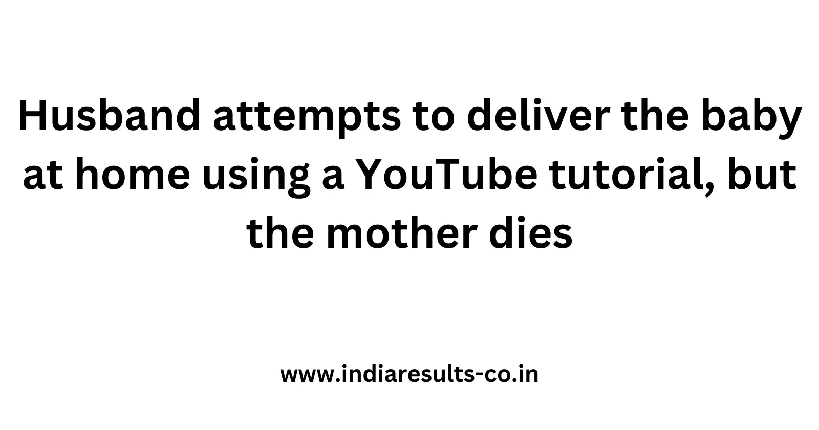 Husband attempts to deliver the baby at home using a YouTube tutorial but the mother dies