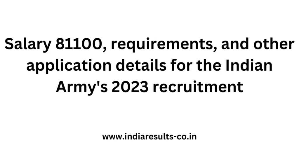 Salary 81100, requirements, and other application details for the Indian Army's 2023 recruitment 2 Salary 81100 requirements and other application details for the Indian Armys 2023 recruitment