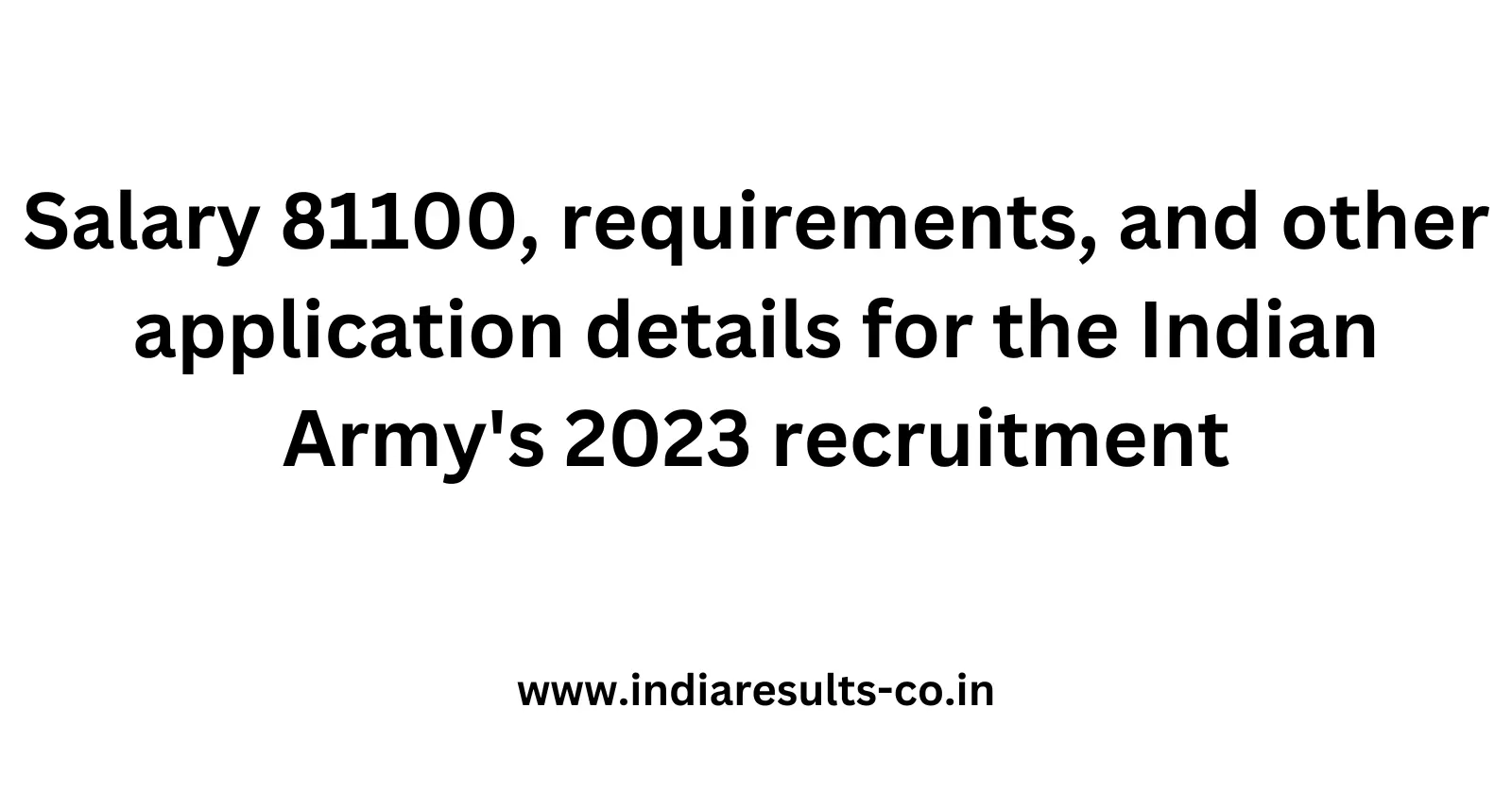 Salary 81100 requirements and other application details for the Indian Armys 2023 recruitment