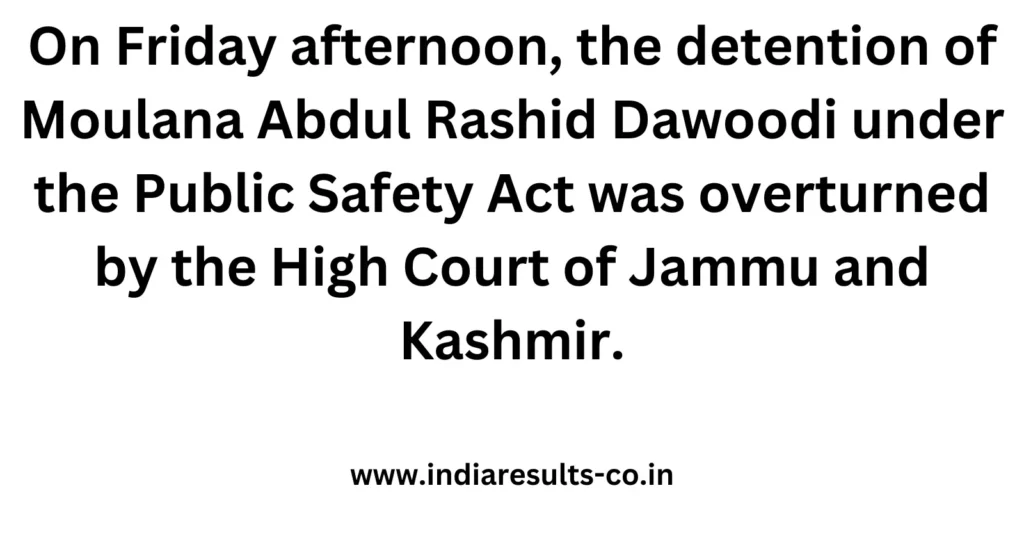 On Friday afternoon, the detention of Moulana Abdul Rashid Dawoodi under the Public Safety Act was overturned by the High Court of Jammu and Kashmir. 2 On Friday afternoon the detention of Moulana Abdul Rashid Dawoodi under the Public Safety Act was overturned by the High Court of Jammu and Kashmir