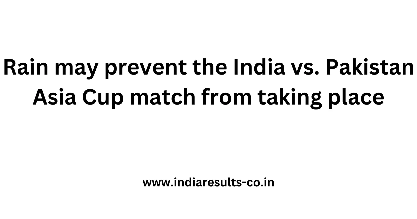 Rain may prevent the India vs. Pakistan Asia Cup match from taking place