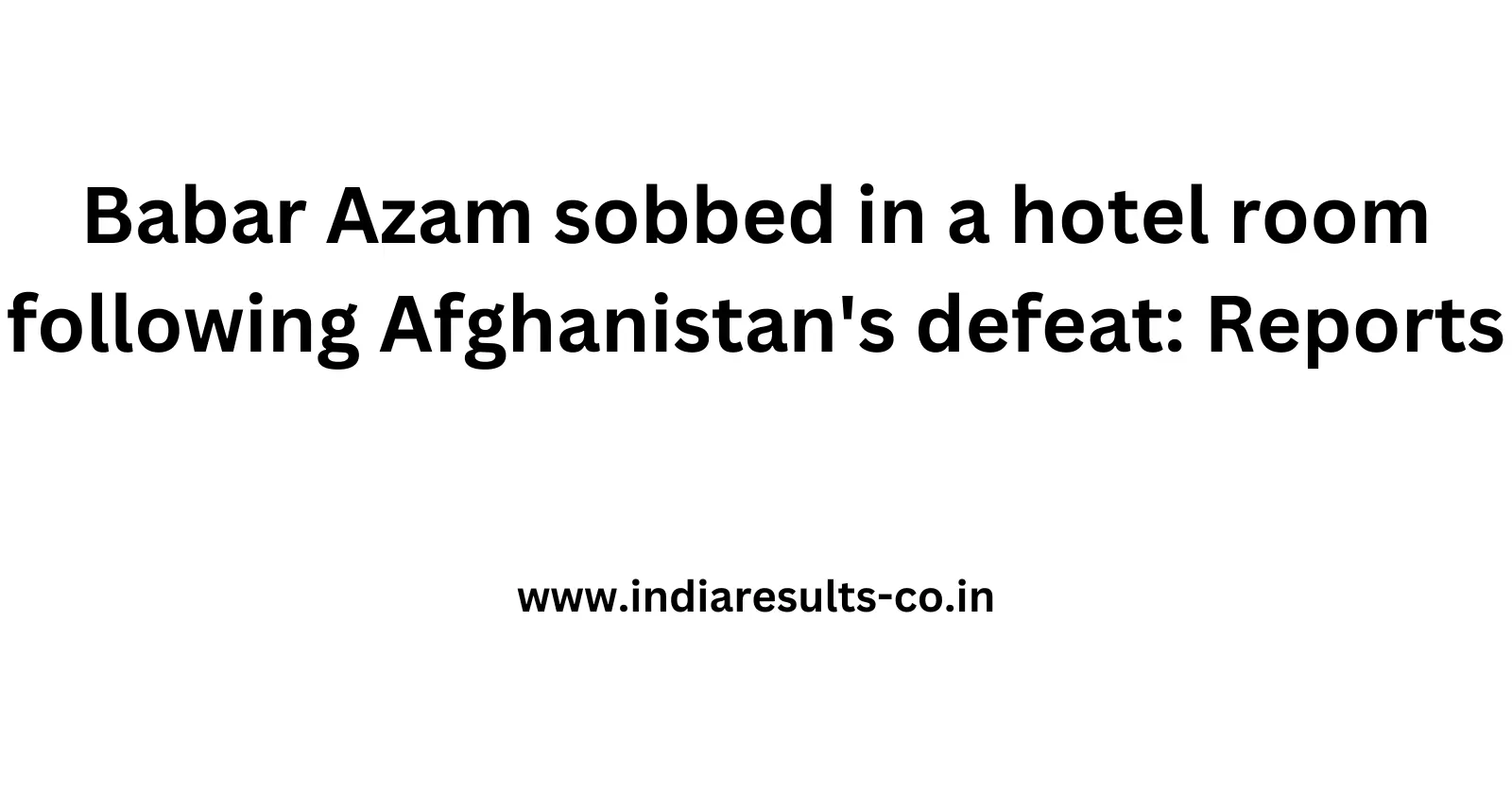 Babar Azam sobbed in a hotel room following Afghanistans defeat Reports