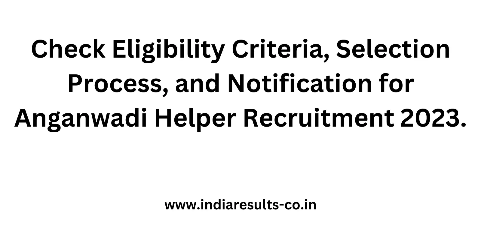 Check Eligibility Criteria Selection Process and Notification for Anganwadi Helper Recruitment 2023