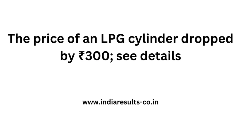 The price of an LPG cylinder dropped by ₹300; see details 2 The price of an LPG cylinder dropped by ₹300 see details