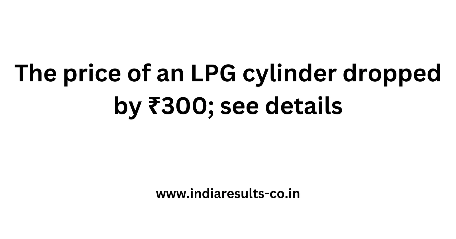 The price of an LPG cylinder dropped by ₹300 see details