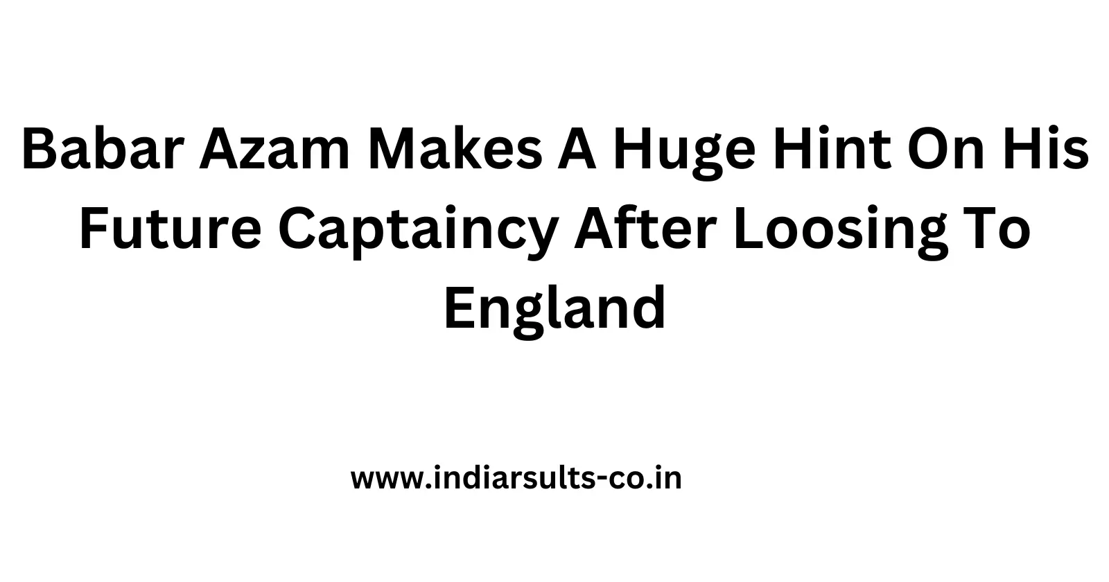 Babar Azam Makes A Huge Hint On His Future Captaincy After Loosing To England